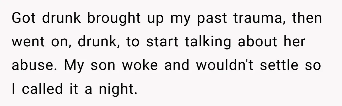 Got drunk brought up my past trauma, then went on, drunk, to start talking about her abuse. My son woke and wouldn't settle so I called it a night.