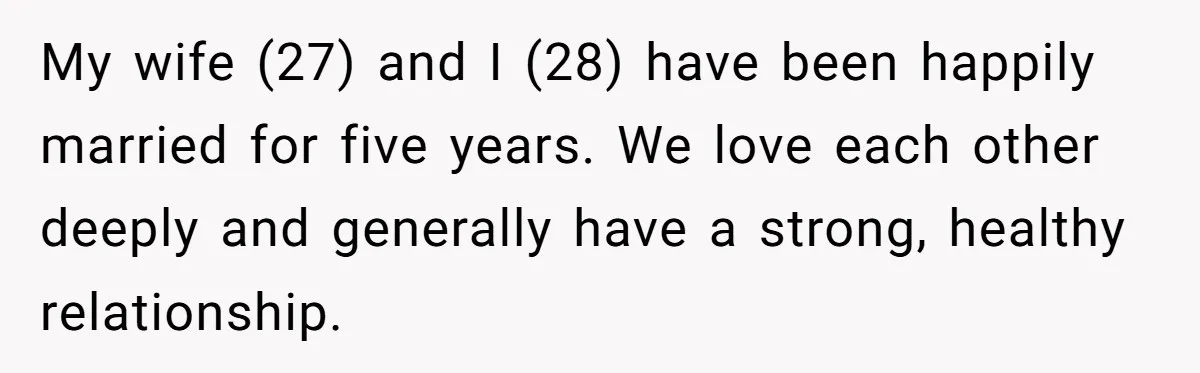 My wife (27) and I (28) have been happily married for five years. We love each other deeply and generally have a strong, healthy relationship.