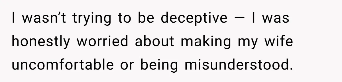 I wasn’t trying to be deceptive — I was honestly worried about making my wife uncomfortable or being misunderstood.