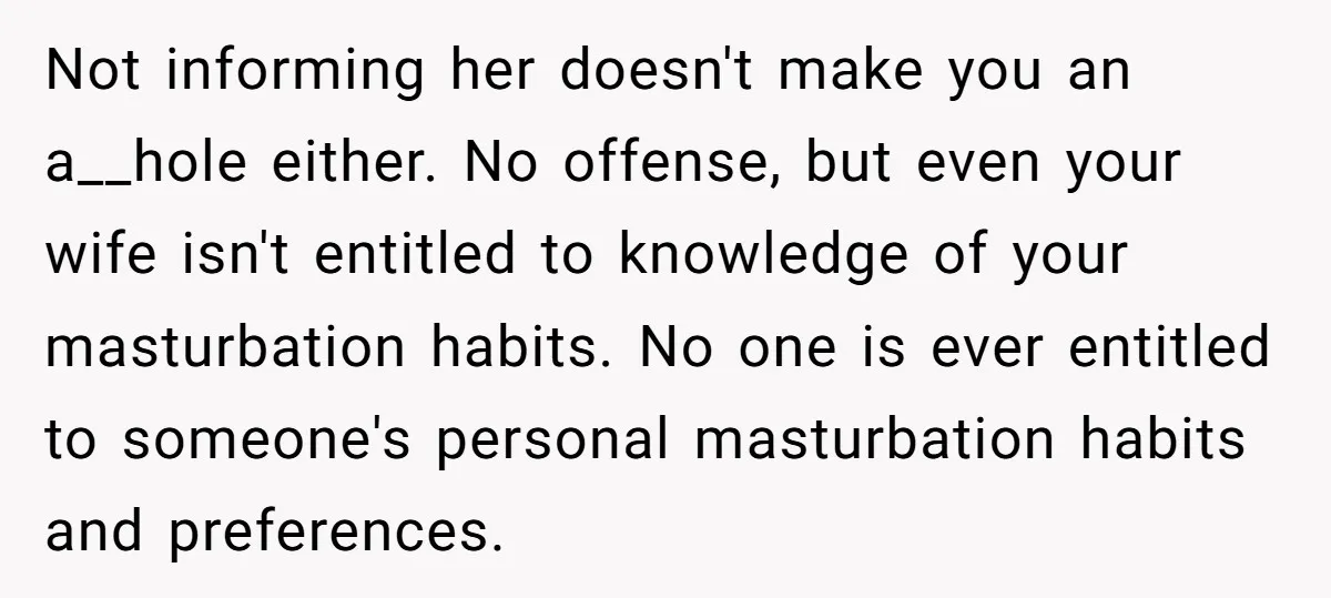 Not informing her doesn't make you an a__hole either. No offense, but even your wife isn't entitled to knowledge of your masturbation habits. No one is ever entitled to someone's...