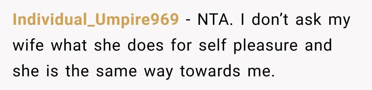Individual_Umpire969 − NTA. I don’t ask my wife what she does for self pleasure and she is the same way towards me.