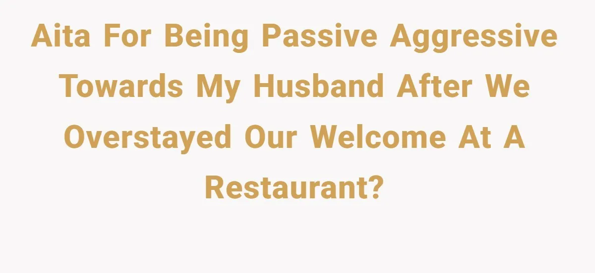 AITA for being passive aggressive towards my husband after we overstayed our welcome at a restaurant?