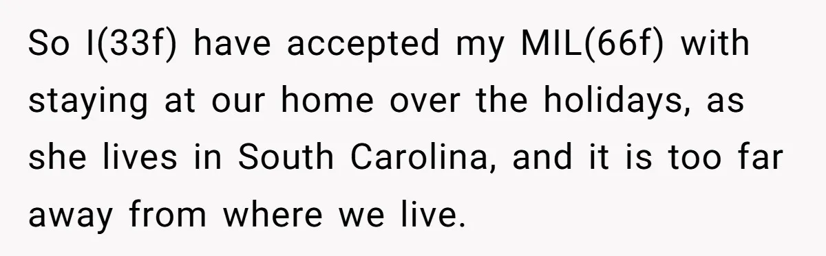 So I(33f) have accepted my MIL(66f) with staying at our home over the holidays, as she lives in South Carolina, and it is too far away from where we live.