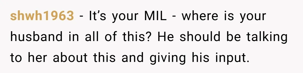 shwh1963 − It’s your MIL - where is your husband in all of this? He should be talking to her about this and giving his input.