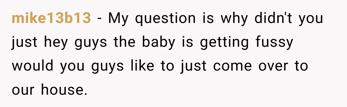 mike13b13 − My question is why didn't you just hey guys the baby is getting fussy would you guys like to just come over to our house.