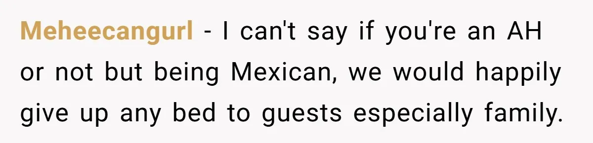 Meheecangurl − I can't say if you're an AH or not but being Mexican, we would happily give up any bed to guests especially family.