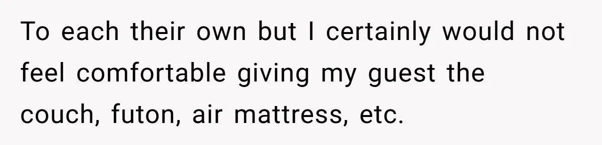To each their own but I certainly would not feel comfortable giving my guest the couch, futon, air mattress, etc.