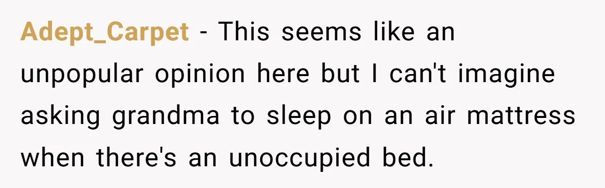 Adept_Carpet − This seems like an unpopular opinion here but I can't imagine asking grandma to sleep on an air mattress when there's an unoccupied bed.