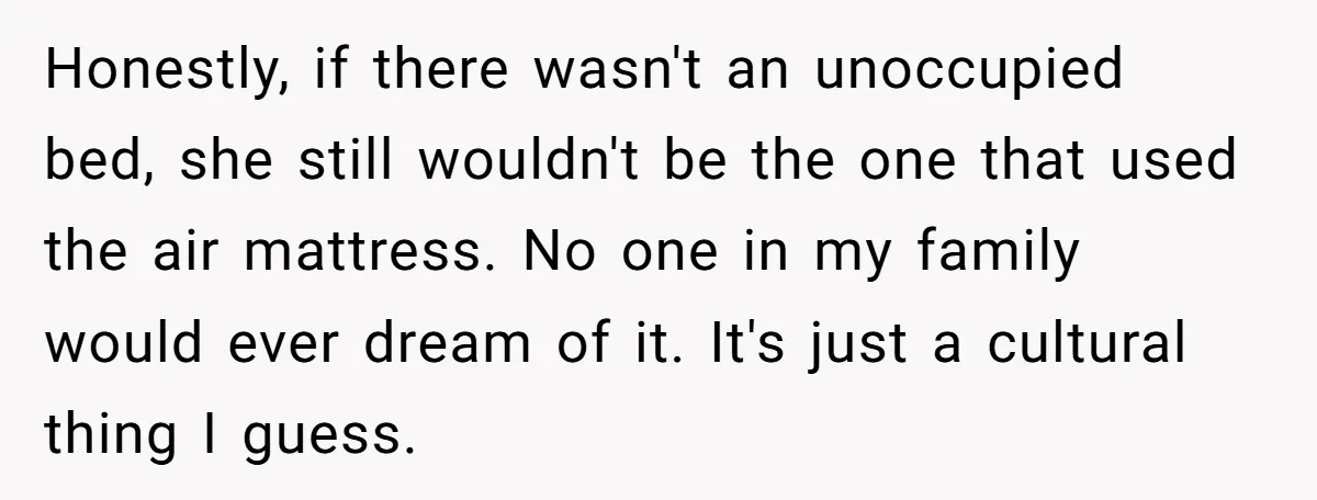 Honestly, if there wasn't an unoccupied bed, she still wouldn't be the one that used the air mattress. No one in my family would ever dream of it. It's just...