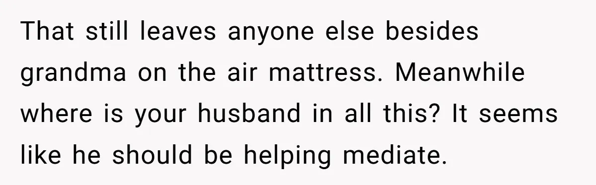 That still leaves anyone else besides grandma on the air mattress. Meanwhile where is your husband in all this? It seems like he should be helping mediate.