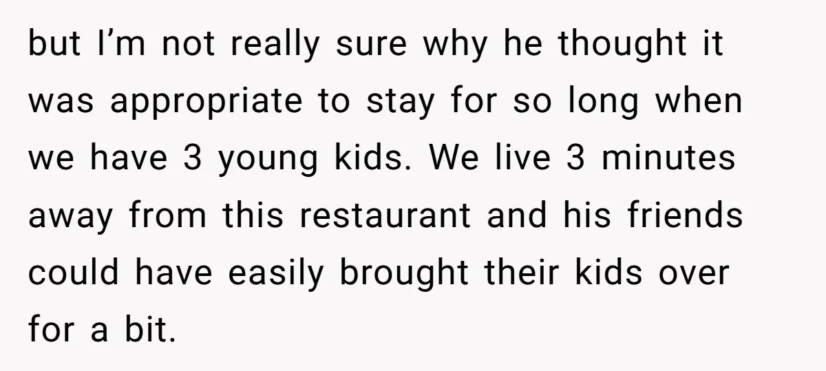 but I’m not really sure why he thought it was appropriate to stay for so long when we have 3 young kids. We live 3 minutes away from this restaurant...