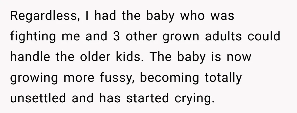 Regardless, I had the baby who was fighting me and 3 other grown adults could handle the older kids. The baby is now growing more fussy, becoming totally unsettled and...