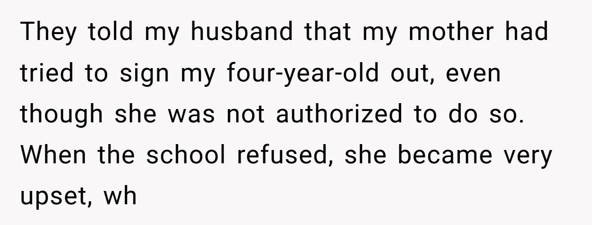 They told my husband that my mother had tried to sign my four-year-old out, even though she was not authorized to do so. When the school refused, she became very...