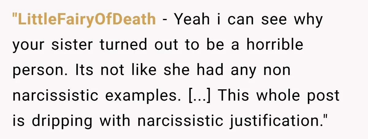 "LittleFairyOfDeath − Yeah i can see why your sister turned out to be a horrible person. Its not like she had any non narcissistic examples. [...] This whole post is...
