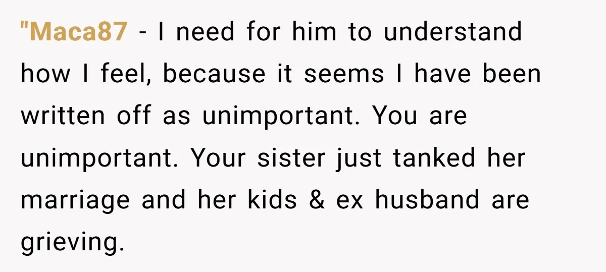 "Maca87 − I need for him to understand how I feel, because it seems I have been written off as unimportant. You are unimportant. Your sister just tanked her marriage...