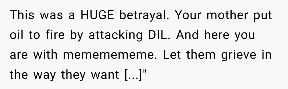 This was a HUGE betrayal. Your mother put oil to fire by attacking DIL. And here you are with mememememe. Let them grieve in the way they want [...]"