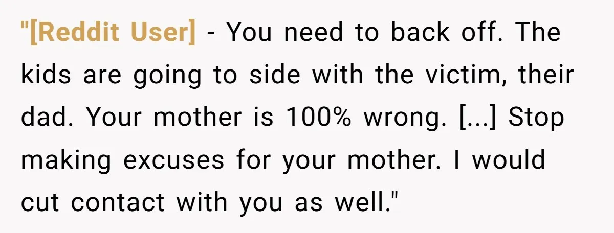 "[Reddit User] − You need to back off. The kids are going to side with the victim, their dad. Your mother is 100% wrong. [...] Stop making excuses for your...