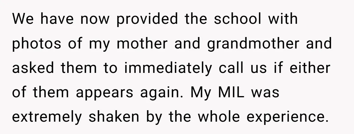 We have now provided the school with photos of my mother and grandmother and asked them to immediately call us if either of them appears again. My MIL was extremely...