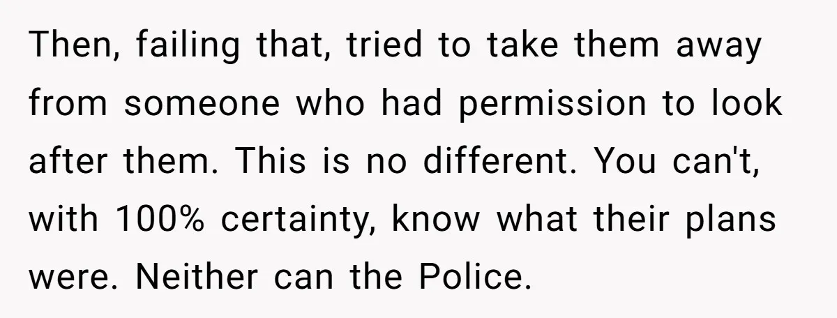 Then, failing that, tried to take them away from someone who had permission to look after them. This is no different. You can't, with 100% certainty, know what their plans...