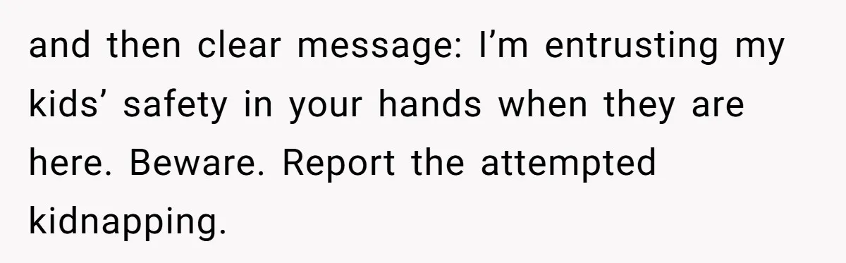 and then clear message: I’m entrusting my kids’ safety in your hands when they are here. Beware. Report the attempted kidnapping.
