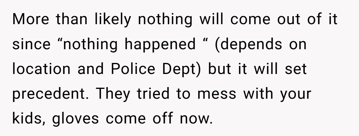 More than likely nothing will come out of it since “nothing happened “ (depends on location and Police Dept) but it will set precedent. They tried to mess with your...