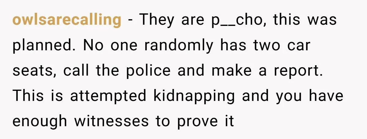 owlsarecalling − They are p__cho, this was planned. No one randomly has two car seats, call the police and make a report. This is attempted kidnapping and you have enough...