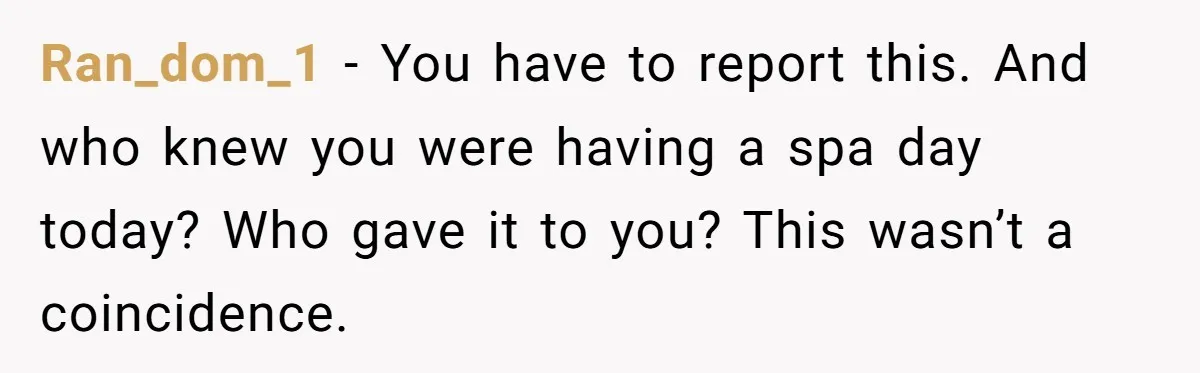 Ran_dom_1 − You have to report this. And who knew you were having a spa day today? Who gave it to you? This wasn’t a coincidence.