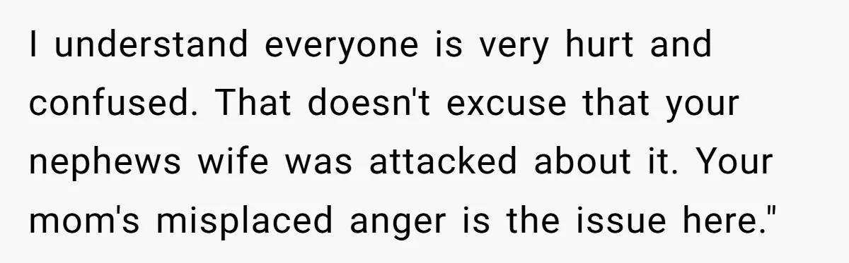 I understand everyone is very hurt and confused. That doesn't excuse that your nephews wife was attacked about it. Your mom's misplaced anger is the issue here."