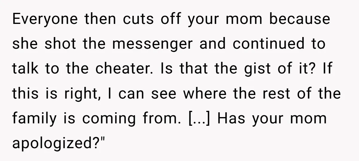 Everyone then cuts off your mom because she shot the messenger and continued to talk to the cheater. Is that the gist of it? If this is right, I can...