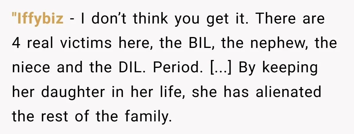 "Iffybiz − I don’t think you get it. There are 4 real victims here, the BIL, the nephew, the niece and the DIL. Period. [...] By keeping her daughter in...
