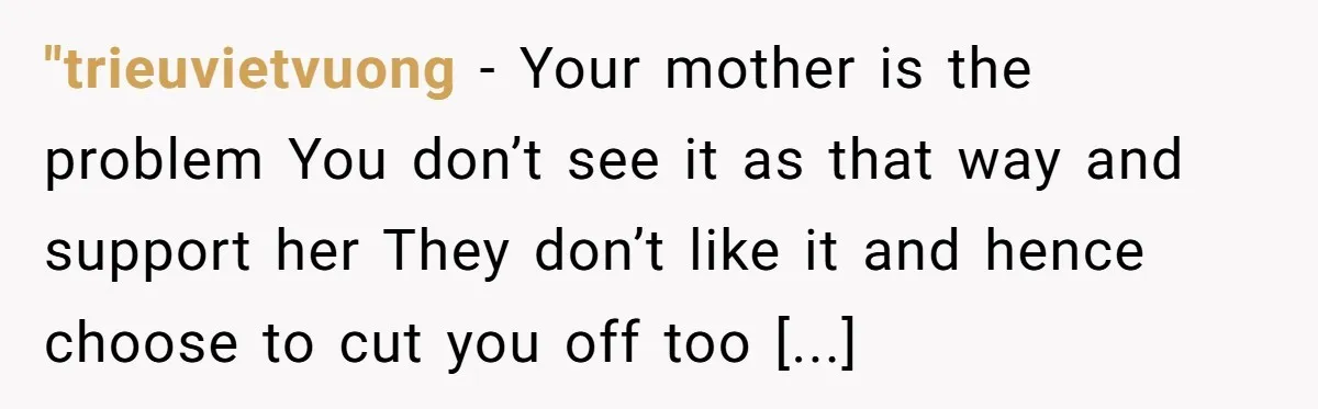 "trieuvietvuong − Your mother is the problem You don’t see it as that way and support her They don’t like it and hence choose to cut you off too [...]