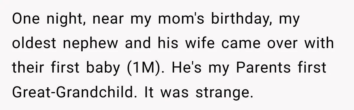 One night, near my mom's birthday, my oldest nephew and his wife came over with their first baby (1M). He's my Parents first Great-Grandchild. It was strange.