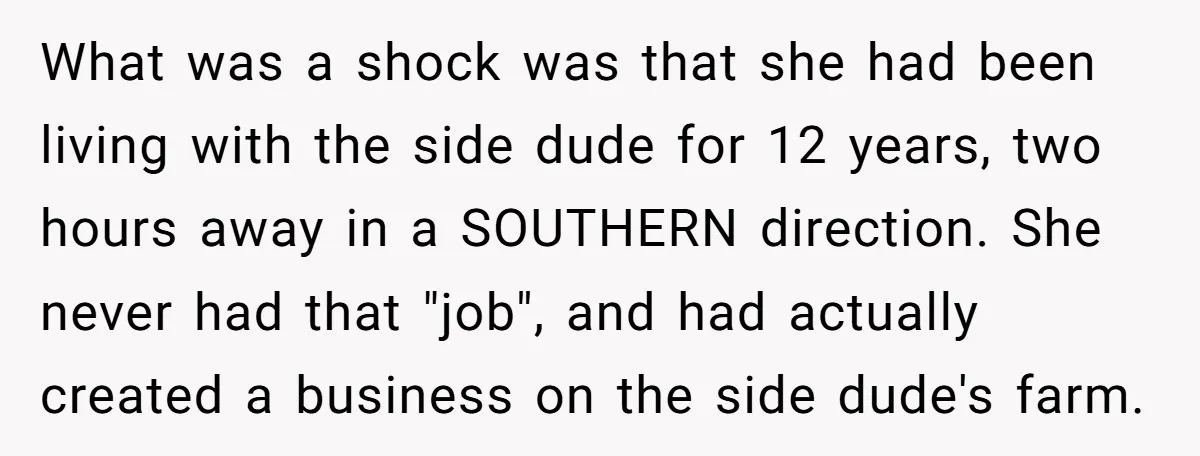 What was a shock was that she had been living with the side dude for 12 years, two hours away in a SOUTHERN direction. She never had that "job", and...