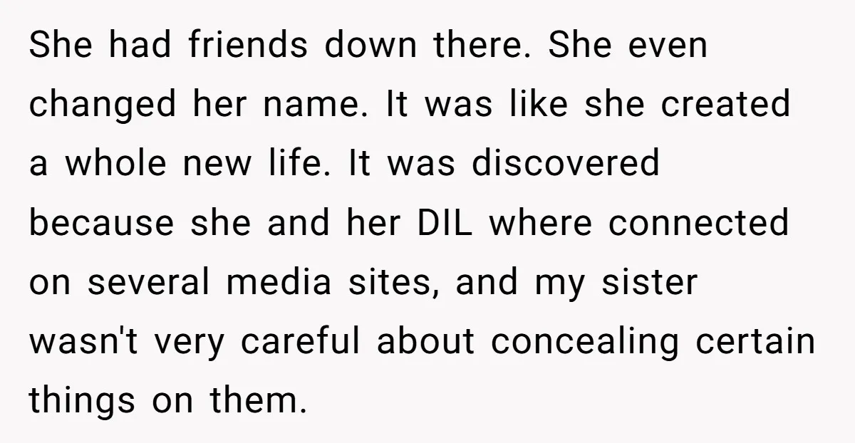 She had friends down there. She even changed her name. It was like she created a whole new life. It was discovered because she and her DIL where connected on...