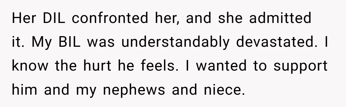 Her DIL confronted her, and she admitted it. My BIL was understandably devastated. I know the hurt he feels. I wanted to support him and my nephews and niece.