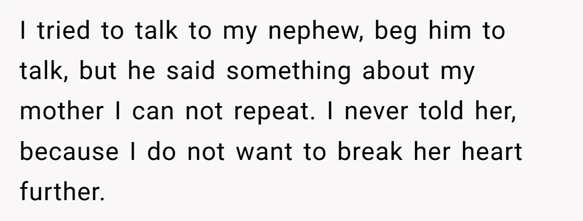 I tried to talk to my nephew, beg him to talk, but he said something about my mother I can not repeat. I never told her, because I do not...