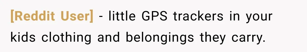 [Reddit User] − little GPS trackers in your kids clothing and belongings they carry.