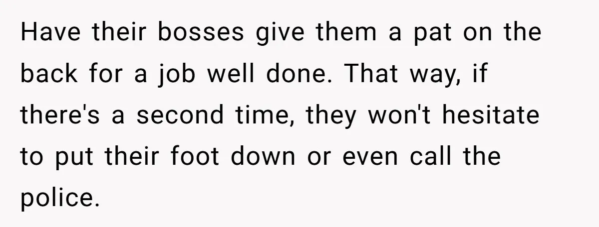 Have their bosses give them a pat on the back for a job well done. That way, if there's a second time, they won't hesitate to put their foot down...