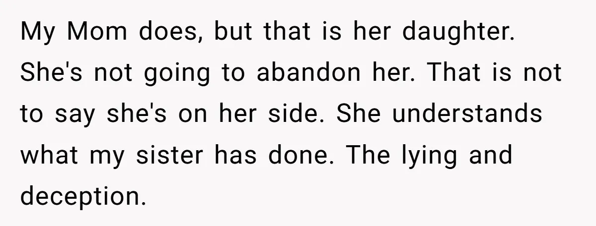 My Mom does, but that is her daughter. She's not going to abandon her. That is not to say she's on her side. She understands what my sister has done....