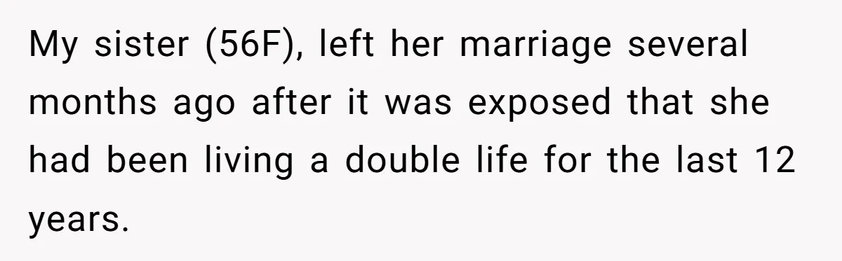 My sister (56F), left her marriage several months ago after it was exposed that she had been living a double life for the last 12 years.