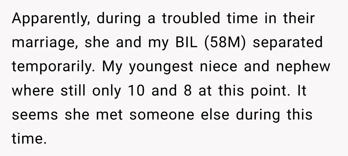 Apparently, during a troubled time in their marriage, she and my BIL (58M) separated temporarily. My youngest niece and nephew where still only 10 and 8 at this point. It...