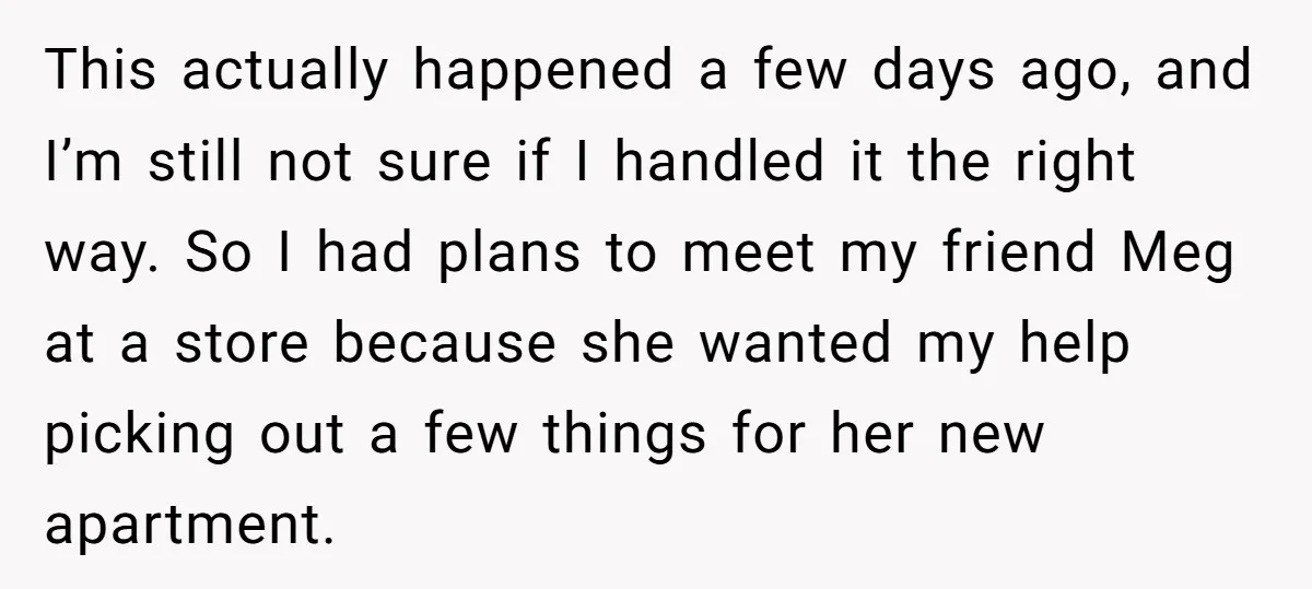 This actually happened a few days ago, and I’m still not sure if I handled it the right way. So I had plans to meet my friend Meg at a...