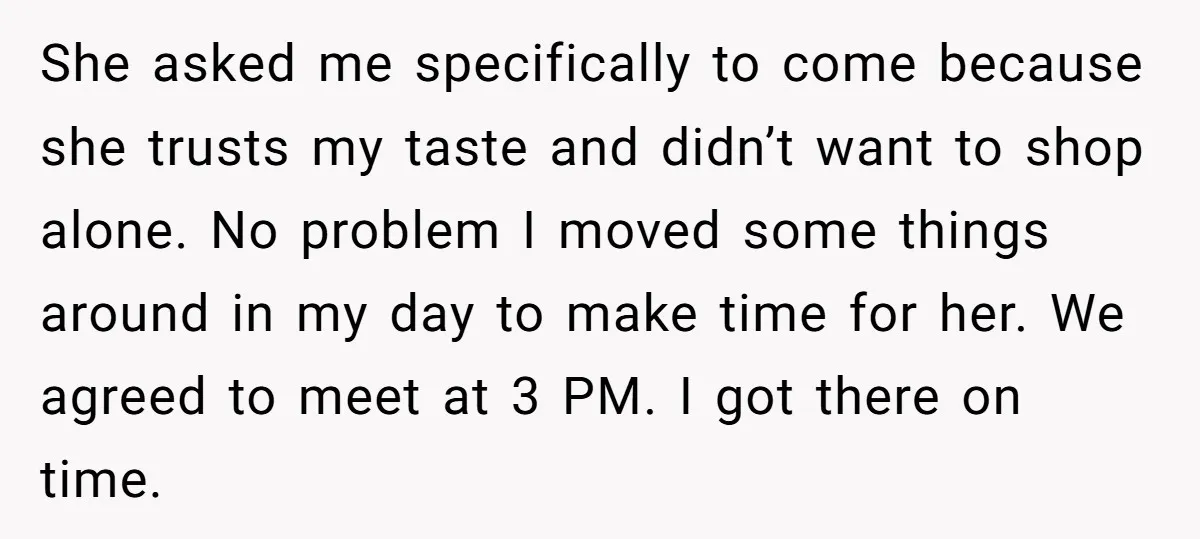 She asked me specifically to come because she trusts my taste and didn’t want to shop alone. No problem I moved some things around in my day to make time...