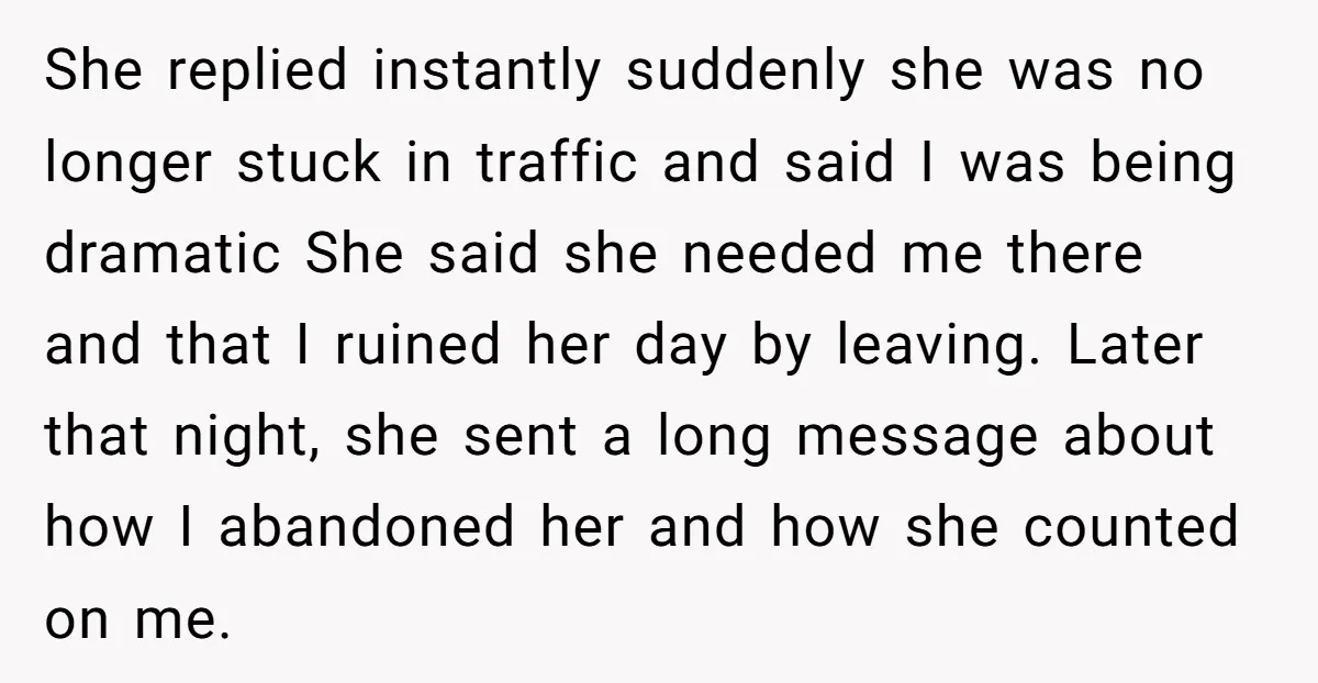 She replied instantly suddenly she was no longer stuck in traffic and said I was being dramatic She said she needed me there and that I ruined her day by...