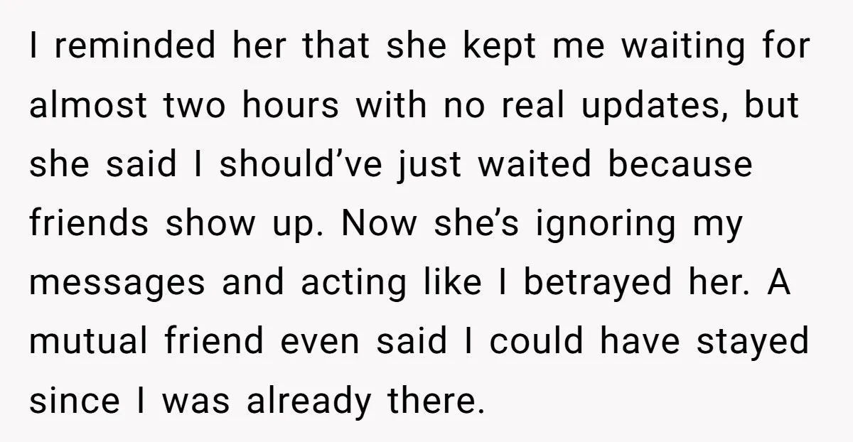 I reminded her that she kept me waiting for almost two hours with no real updates, but she said I should’ve just waited because friends show up. Now she’s ignoring...