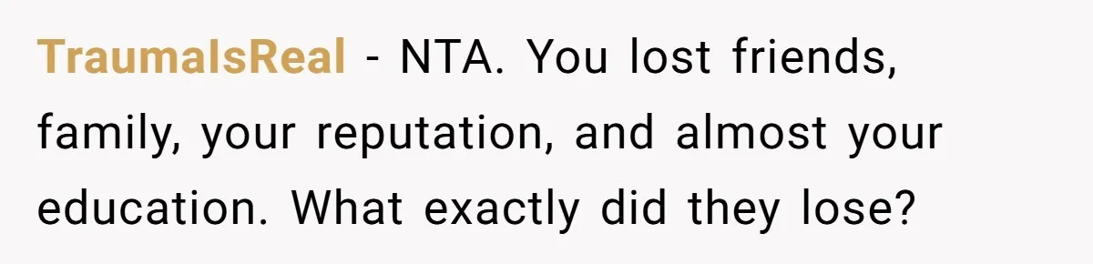 TraumaIsReal - NTA. You lost friends, family, your reputation, and almost your education. What exactly did they lose?