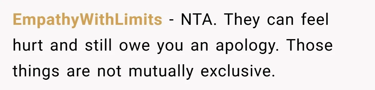 EmpathyWithLimits - NTA. They can feel hurt and still owe you an apology. Those things are not mutually exclusive.