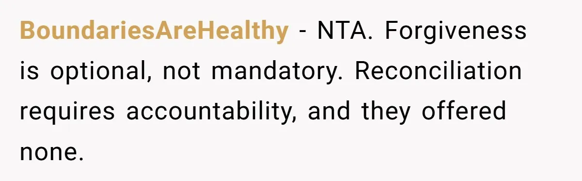 BoundariesAreHealthy - NTA. Forgiveness is optional, not mandatory. Reconciliation requires accountability, and they offered none.