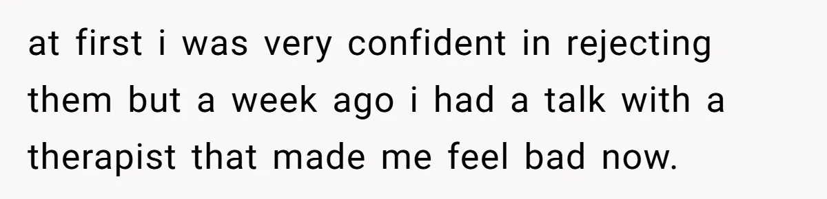 at first i was very confident in rejecting them but a week ago i had a talk with a therapist that made me feel bad now.