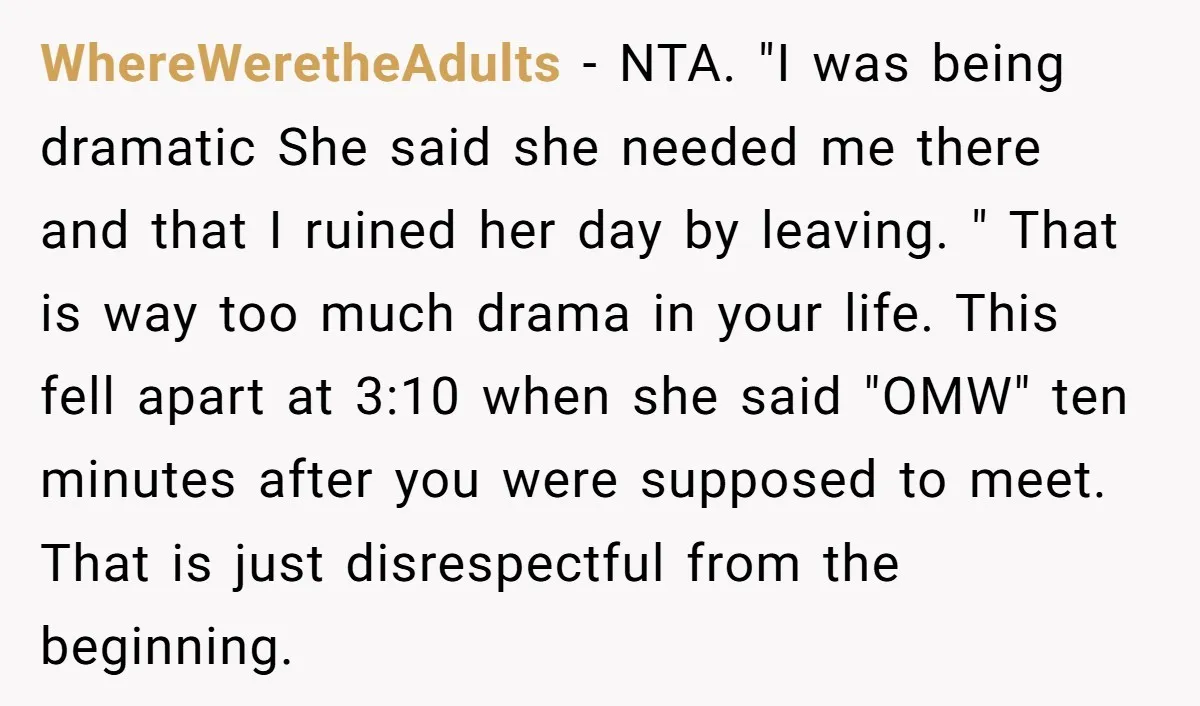 WhereWeretheAdults − NTA. "I was being dramatic She said she needed me there and that I ruined her day by leaving. " That is way too much drama in your...